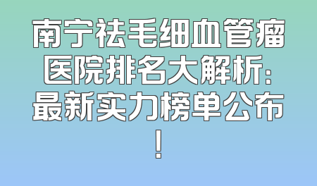 南宁祛毛细血管瘤医院排名大解析：最新实力榜单公布！