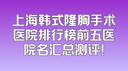 上海韩式隆胸手术医院排行榜前五医院名汇总测评！