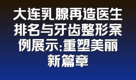 大连乳腺再造医生排名与牙齿整形案例展示：重塑美丽新篇章