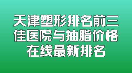 天津塑形排名前三佳医院与抽脂价格在线最新排名