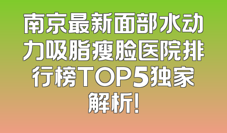 南京最新面部水动力吸脂瘦脸医院排行榜TOP5独家解析！