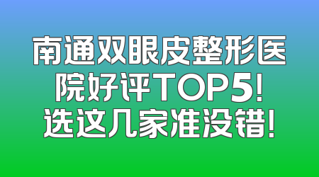 南通双眼皮整形医院好评TOP5！选这几家准没错！