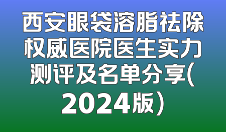 西安眼袋溶脂祛除权威医院医生实力测评及名单分享（2024版）