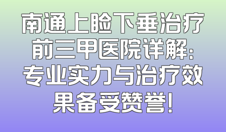 南通上睑下垂治疗前三甲医院详解：专业实力与治疗效果备受赞誉！