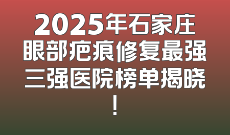 2025年石家庄眼部疤痕修复最强三强医院榜单揭晓！