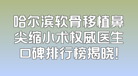哈尔滨软骨移植鼻尖缩小术权威医生口碑排行榜揭晓！