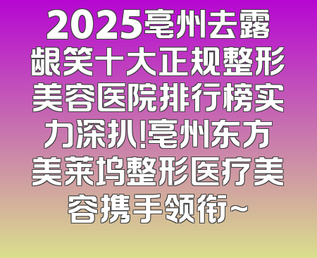 2025亳州去露龈笑十大正规整形美容医院排行榜实力深扒！亳州东方美莱坞整形医疗美容携手领衔~