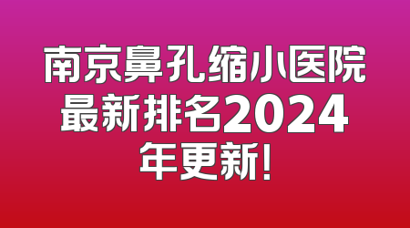 南京鼻孔缩小医院最新排名2024年更新！