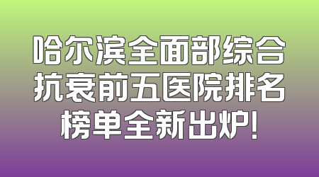 哈尔滨全面部综合抗衰前五医院排名榜单全新出炉！