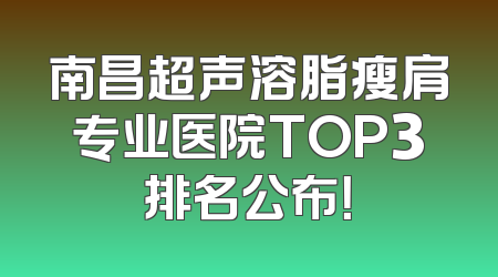 南昌超声溶脂瘦肩专业医院TOP3排名公布！