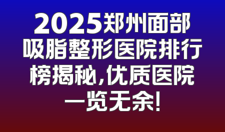 2025郑州面部吸脂整形医院排行榜揭秘，优质医院一览无余！