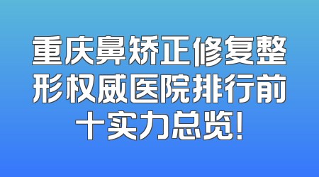 重庆鼻矫正修复整形权威医院排行前十实力总览！