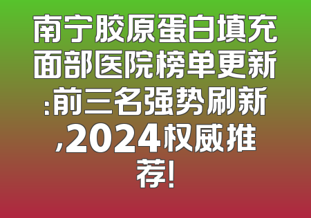南宁胶原蛋白填充面部医院榜单更新：前三名强势刷新，2024权威推荐！