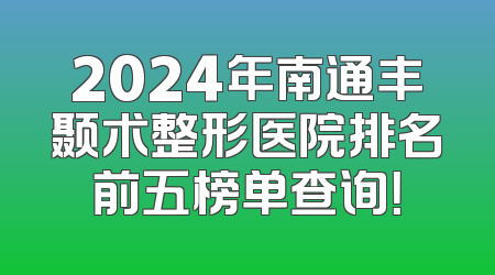 2024年南通丰颞术整形医院排名前五榜单查询！