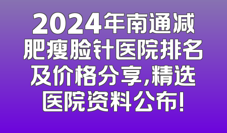 2024年南通减肥瘦脸针医院排名及价格分享，精选医院资料公布!