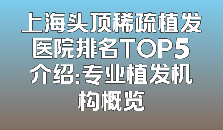 上海头顶稀疏植发医院排名TOP5介绍：专业植发机构概览