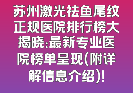 苏州激光祛鱼尾纹正规医院排行榜大揭晓：最新专业医院榜单呈现（附详解信息介绍）！
