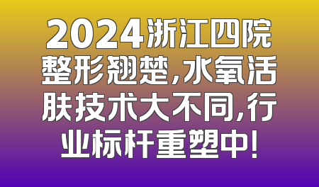 2024浙江四院整形翘楚，水氧活肤技术大不同，行业标杆重塑中！