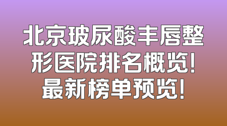 北京玻尿酸丰唇整形医院排名概览！最新榜单预览！