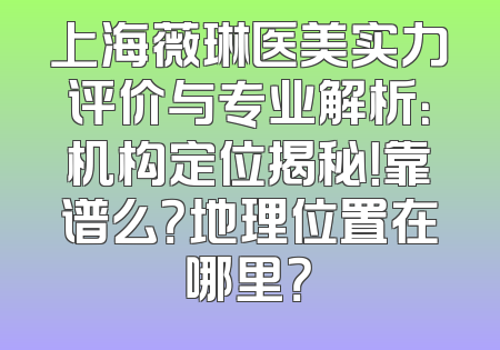 上海薇琳医美实力评价与专业解析：机构定位揭秘！靠谱么？地理位置在哪里？
