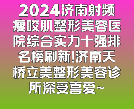 2024济南射频瘦咬肌整形美容医院综合实力十强排名榜刷新！济南天桥立美整形美容诊所深受喜爱~