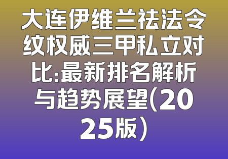 大连伊维兰祛法令纹权威三甲私立对比：最新排名解析与趋势展望（2025版）