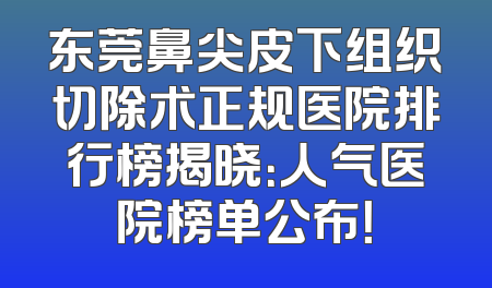 东莞鼻尖皮下组织切除术正规医院排行榜揭晓：人气医院榜单公布！