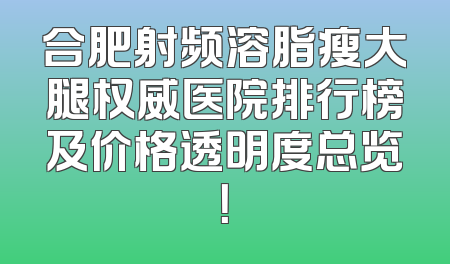 合肥射频溶脂瘦大腿权威医院排行榜及价格透明度总览！