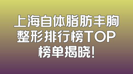 上海自体脂肪丰胸整形排行榜TOP榜单揭晓！