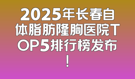 2025年长春自体脂肪隆胸医院TOP5排行榜发布！