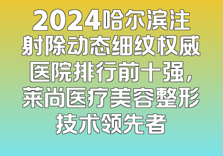 2024哈尔滨注射除动态细纹权威医院排行前十强，莱尚医疗美容整形技术领先者