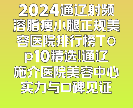 2024通辽射频溶脂瘦小腿正规美容医院排行榜Top10精选！通辽施介医院美容中心实力与口碑见证