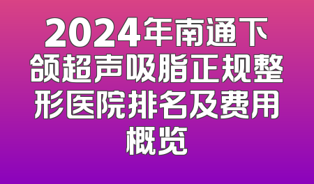 2024年南通下颌超声吸脂正规整形医院排名及费用概览