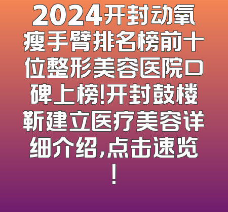 2024开封动氧瘦手臂排名榜前十位整形美容医院口碑上榜！开封鼓楼靳建立医疗美容详细介绍，点击速览！