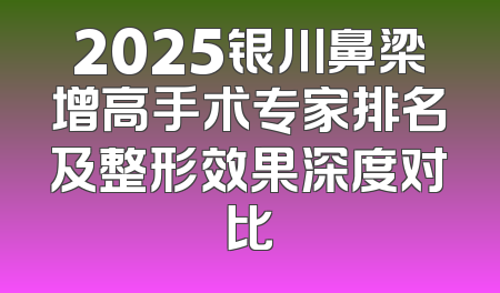 2025银川鼻梁增高手术专家排名及整形效果深度对比