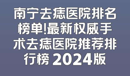 南宁去痣医院排名榜单！最新权威手术去痣医院推荐排行榜 2024版