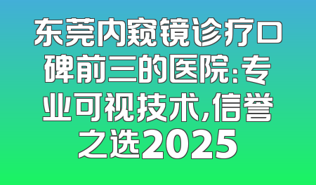 东莞内窥镜诊疗口碑前三的医院：专业可视技术，信誉之选2025