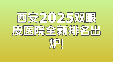 西安2025双眼皮医院全新排名出炉！
