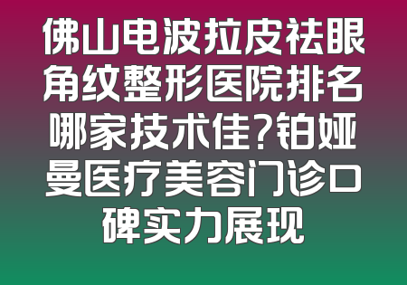 佛山电波拉皮祛眼角纹整形医院排名哪家技术佳？铂娅曼医疗美容门诊口碑实力展现
