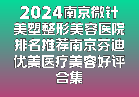 2024南京微针美塑整形美容医院排名推荐南京芬迪优美医疗美容好评合集