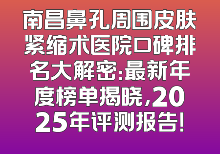 南昌鼻孔周围皮肤紧缩术医院口碑排名大解密：最新年度榜单揭晓，2025年评测报告！