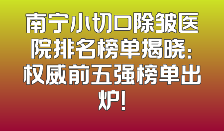 南宁小切口除皱医院排名榜单揭晓：权威前五强榜单出炉！