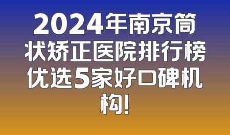 2024年南京筒状矫正医院排行榜优选5家好口碑机构!