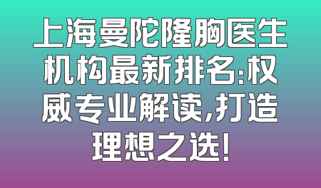 上海曼陀隆胸医生机构最新排名：权威专业解读，打造理想之选！