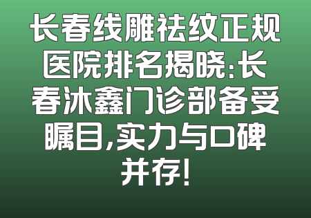 长春线雕祛纹正规医院排名揭晓：长春沐鑫门诊部备受瞩目，实力与口碑并存！