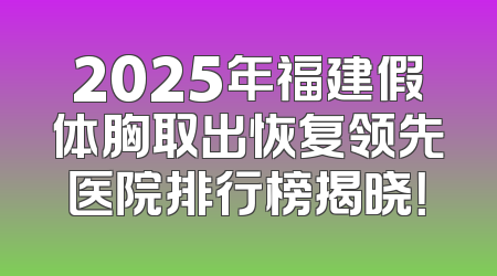 2025年福建假体胸取出恢复领先医院排行榜揭晓！