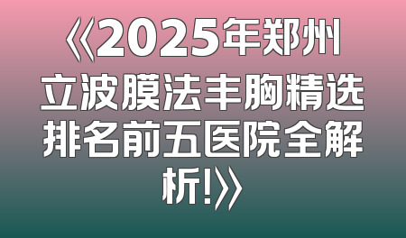 《2025年郑州立波膜法丰胸精选排名前五医院全解析！》