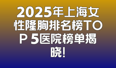 2025年上海女性隆胸排名榜TOP 5医院榜单揭晓！