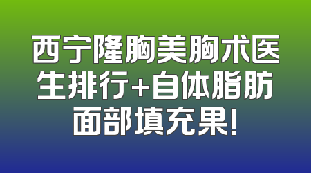 西宁隆胸美胸术医生排行+自体脂肪面部填充果!
