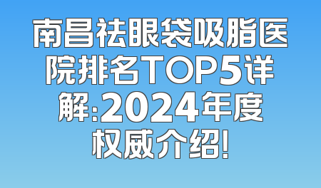 南昌祛眼袋吸脂医院排名TOP5详解：2024年度权威介绍！